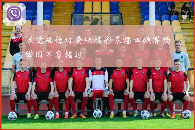 沃德福德对曼联精彩录播回顾赛场瞬间不容错过
