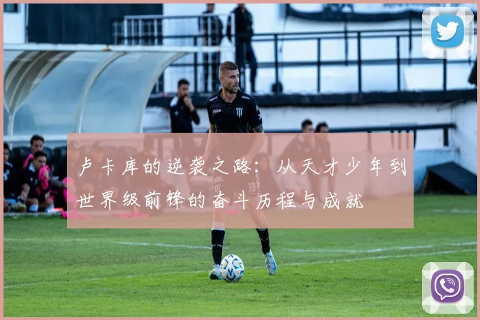 卢卡库的逆袭之路：从天才少年到世界级前锋的奋斗历程与成就